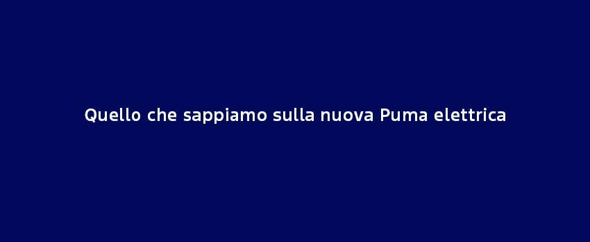 Quello Che Sappiamo Sulla Nuova Puma Elettrica