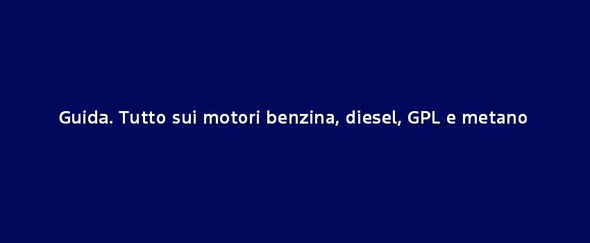 Guida Tutto Sui Motori Benzina Diesel GPL E Metano