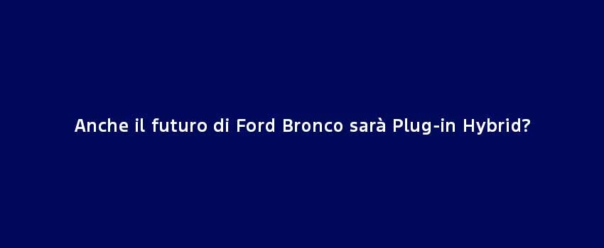 Anche Il Futuro Di Ford Bronco Sarà Plug In Hybrid