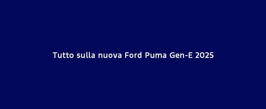 Tutto Sulla Nuova Ford Puma Gen E 2025