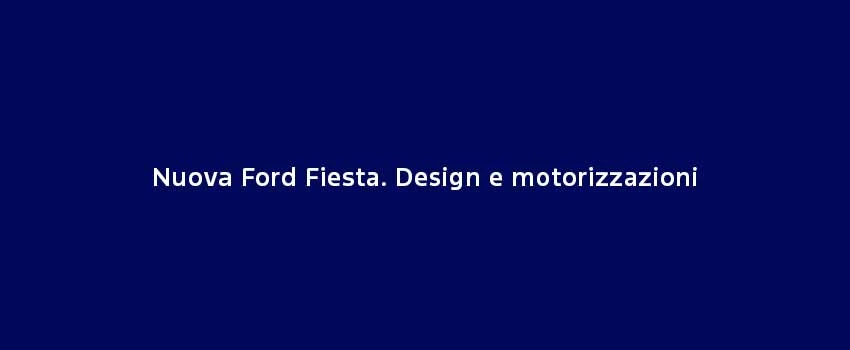 Nuova Ford Fiesta. Design E Motorizzazioni