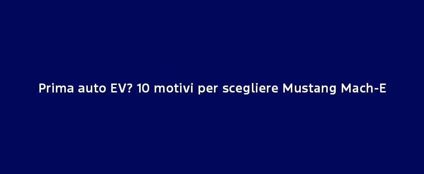 Prima Auto EV 10 Motivi Per Scegliere Mustang Mach E