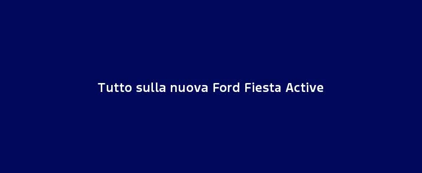 Tutto Sulla Nuova Ford Fiesta Active