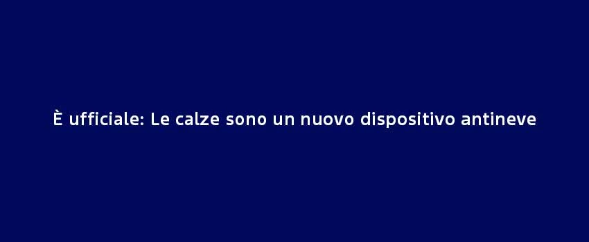 È Ufficiale Le Calze Sono Un Nuovo Dispositivo Antineve