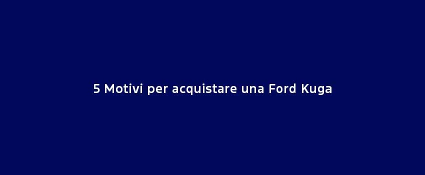 5 Motivi Per Acquistare Una Ford Kuga