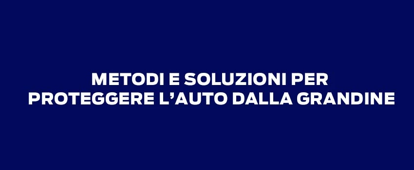 METODI E SOLUZIONI PER PROTEGGERE L’AUTO DALLA GRANDINE