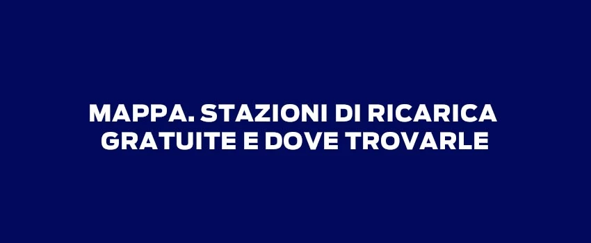 MAPPA. STAZIONI DI RICARICA GRATUITE E DOVE TROVARLE