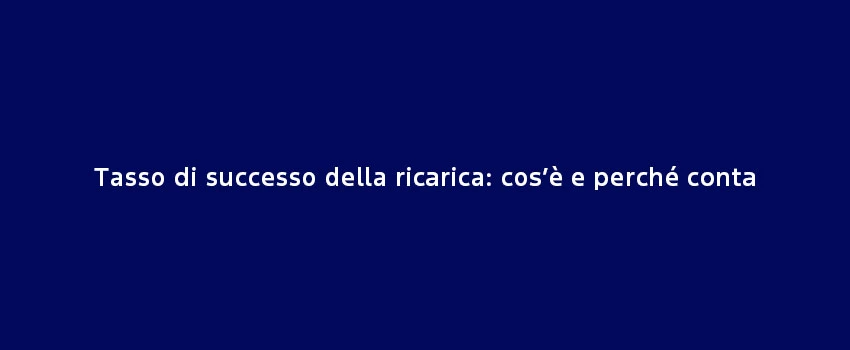 Tasso Successo Ricarico Cos’È Perché Conta