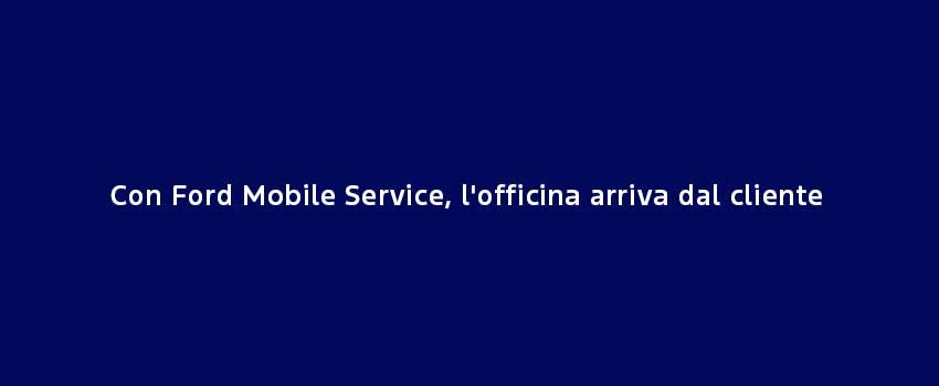 Con Ford Mobile Service L'officina Arriva Dal Cliente