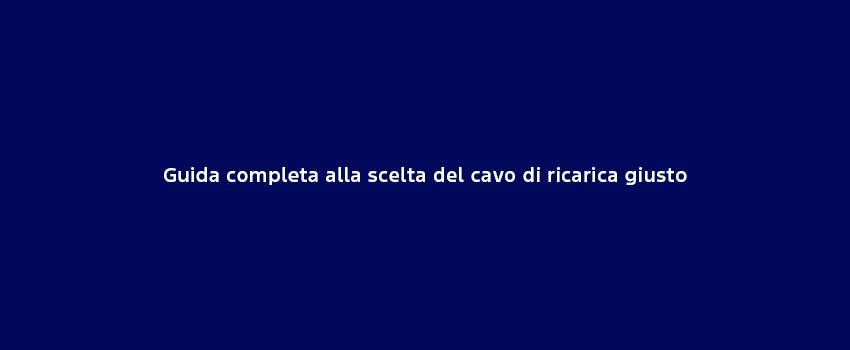 Guida Completa Alla Scelta Del Cavo Di Ricarica Giusto