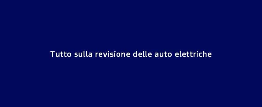 Tutto Sulla Revisione Delle Auto Elettriche