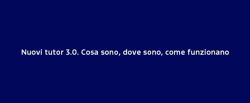 Nuovi Tutor 3.0. Cosa Sono, Dove Sono, Come Funzionano