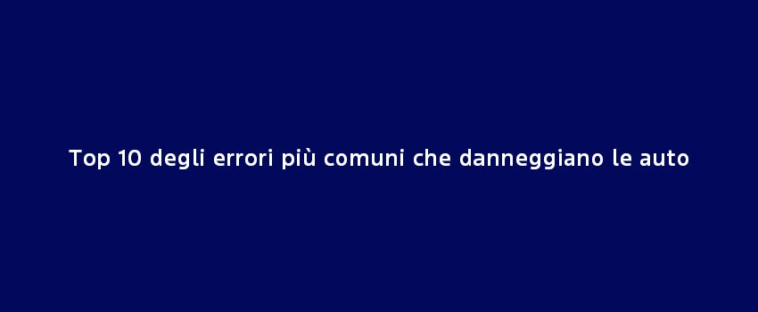 Top 10 Degli Errori Più Comuni Che Danneggiano Le Auto (1)