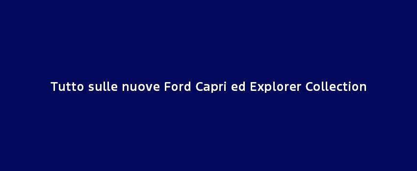 Tutto Sulle Nuove Explorer E Capri Collection (1)
