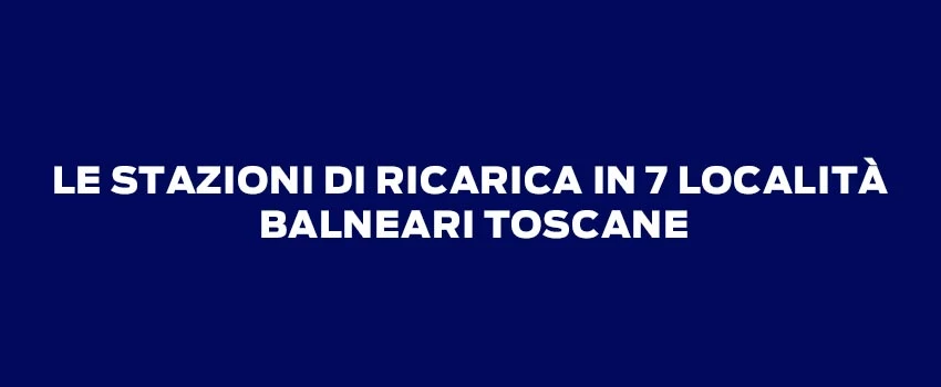 LE STAZIONI DI RICARICA IN 7 LOCALITÀ BALNEARI TOSCANE