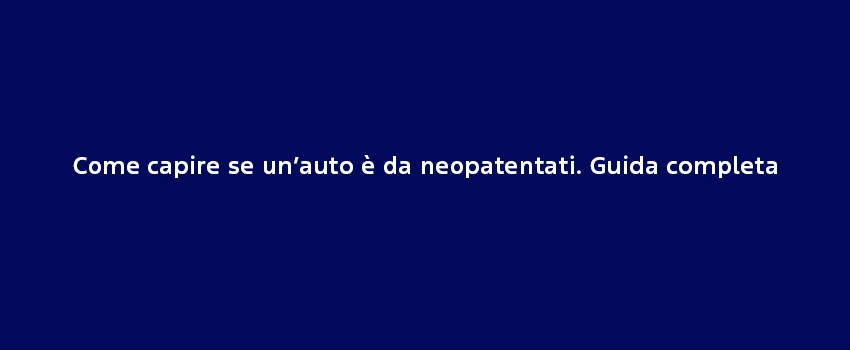 Come Capire Se Un’Auto È Da Neopatentati. Guida Completa