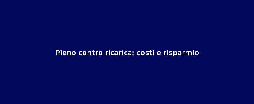 Pieno Contro Ricarica Costi E Risparmio (1)