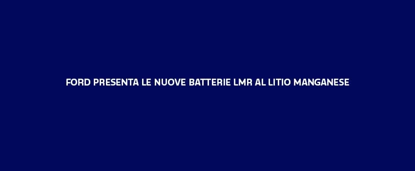 Ford Presenta Le Nuove Batterie LMR Al Litio Manganese