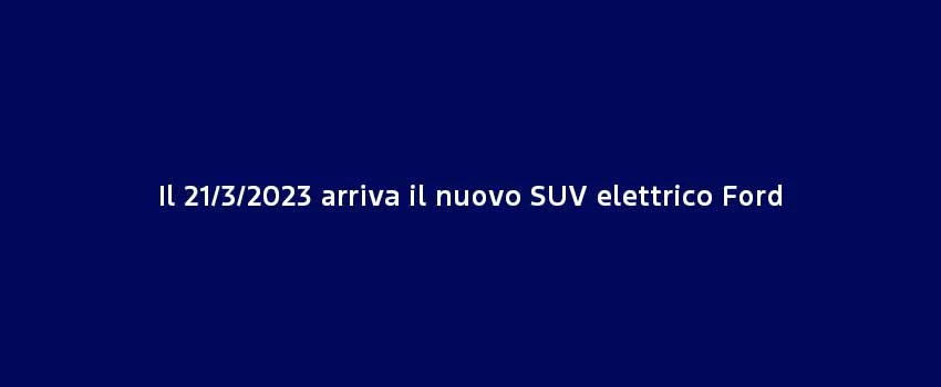 Il 21 3 2023 Arriva Il Nuovo SUV Elettrico Ford
