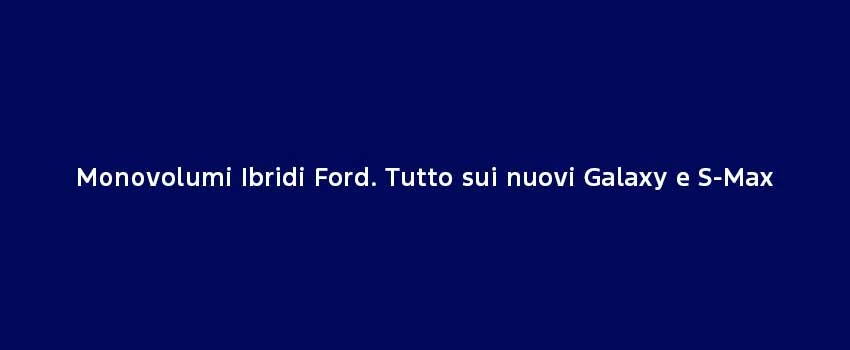 Monovolumi Ibridi Ford Tutto Sui Nuovi Galaxy E S Max.