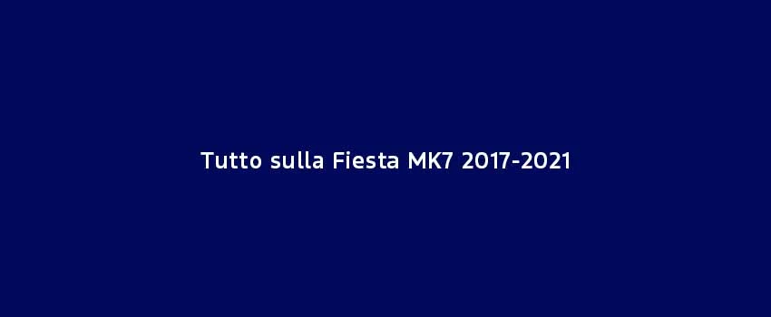 Tutto Sulla Fiesta MK7 2017 2021