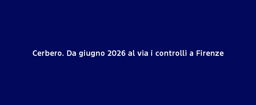 Cerbero. Da Giugno 2026 Al Via I Controlli A Firenze (1)