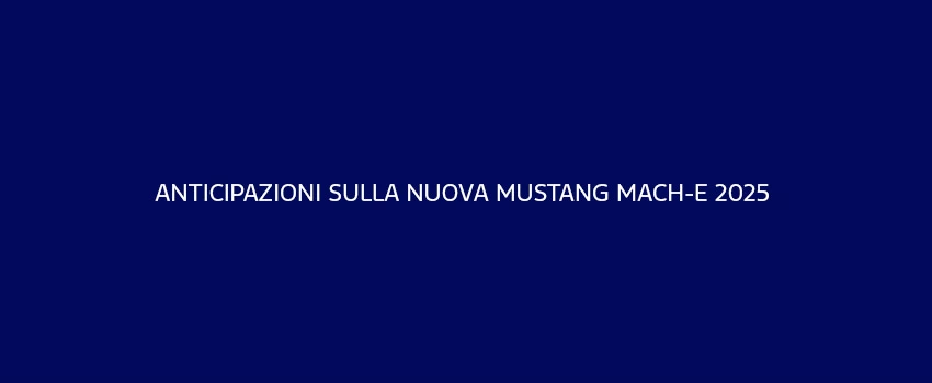 Anticipazioni Sulla Nuova Mustang Mach E 2025