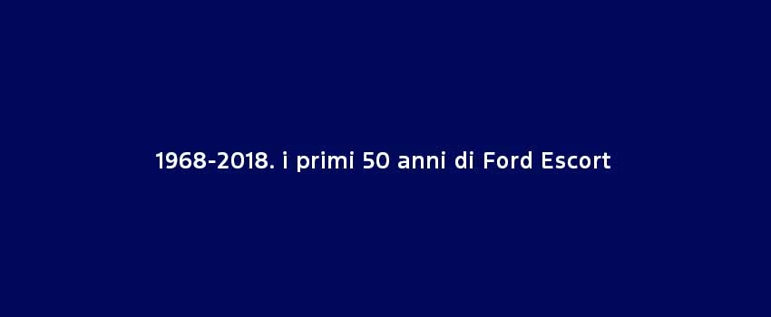1968 2018. I Primi 50 Anni Di Ford Escort