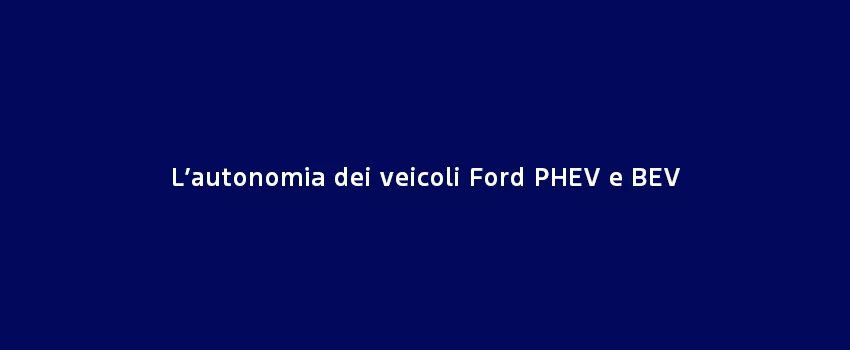 L’Autonomia Dei Veicoli Ford PHEV E BEV