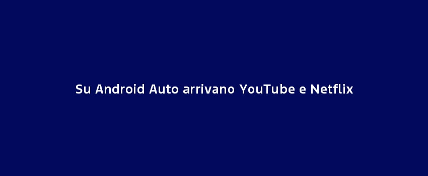 Su Android Auto Arrivano Youtube E Netflix (2)