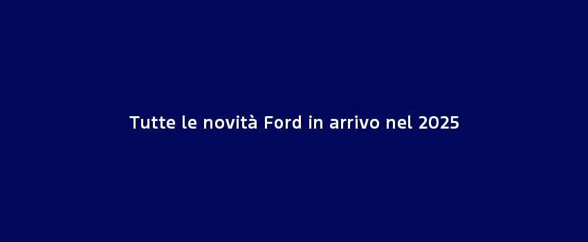 Tutte Le Novità Ford In Arrivo Nel 2025