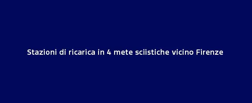 Stazioni Di Ricarica In 4 Mete Sciistiche Vicino Firenze