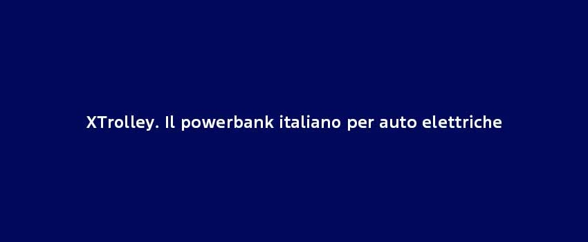 Xtrolley. Il Powerbank Italiano Per Auto Elettriche