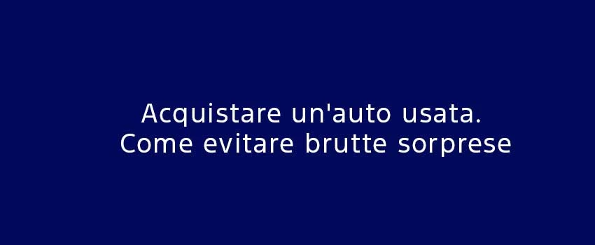 Acquistare Un Auto Usata Come Evitare Brutte Sorprese