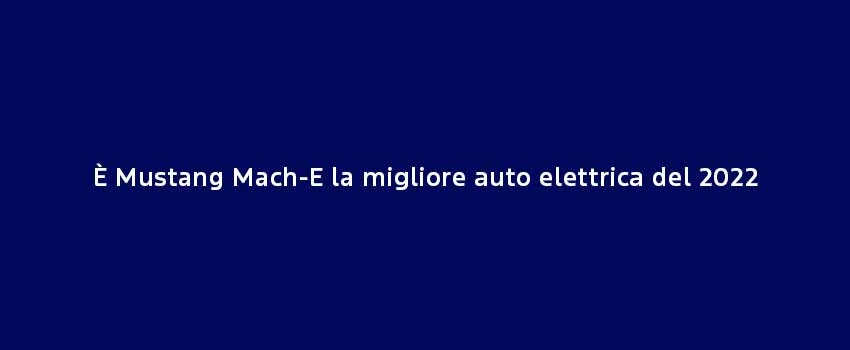 È Mustang Mach E La Migliore Auto Elettrica Del 2022