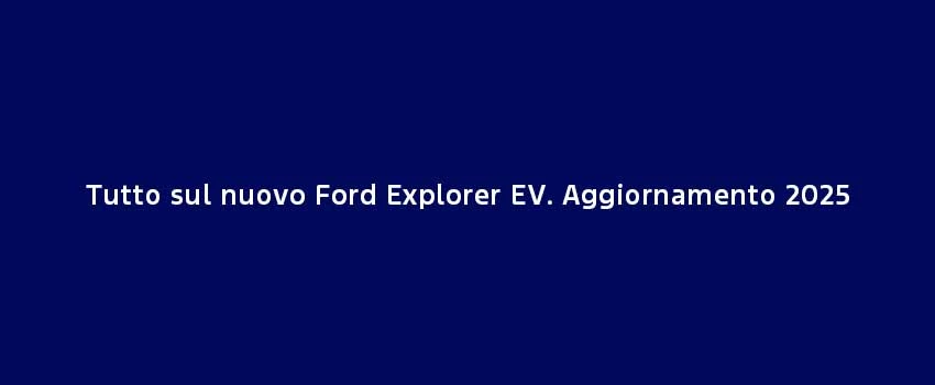 Tutto Sul Nuovo Ford Explorer EV. Aggiornamento 2025