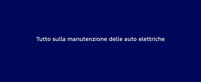 Tutto Sulla Manutenzione Delle Auto Elettriche (1)