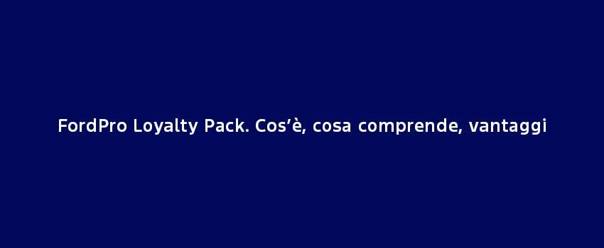 Fordpro Loyalty Pack. Cose, Cosa Comprende, Vantaggi