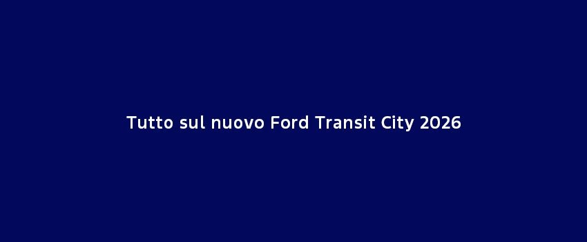 Tutto Sul Nuovo Ford Transit City 2026
