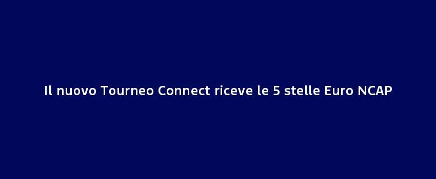 Il Nuovo Tourneo Connect Riceve Le 5 Stelle Euro NCAP
