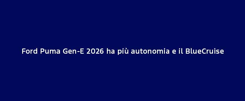 Ford Puma Gen E 2026 Ha Piu Autonomia E Il Bluecruise