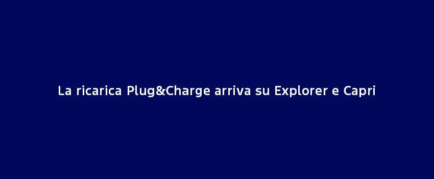 La Ricarica Plug&Charge Arriva Su Explorer E Capri