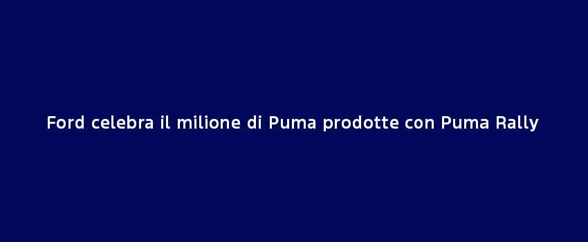 Ford Celebra Il Milione Di Puma Prodotte Con Puma Rally