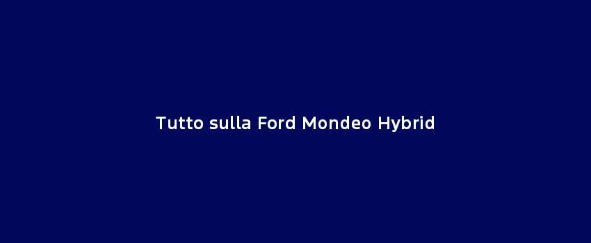 Tutto Sulla Ford Mondeo Hybrid