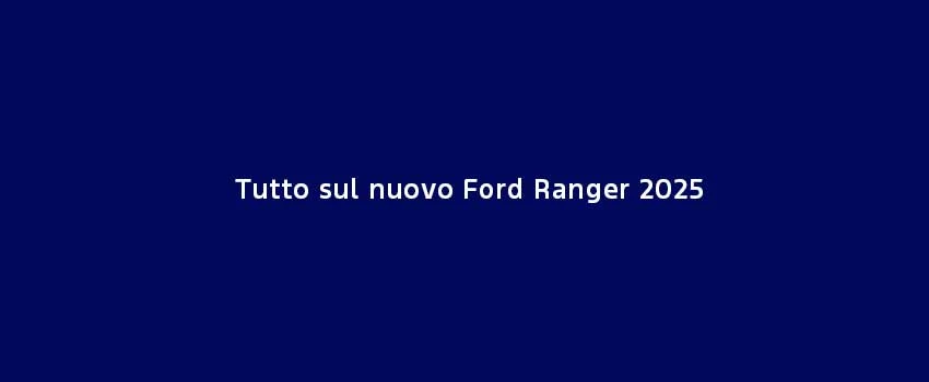 Tutto Sul Nuovo Ford Ranger 2025 (1)
