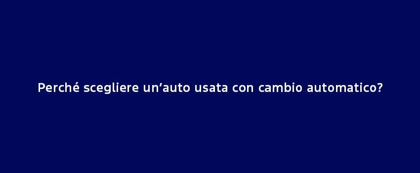 Perché Scegliere Un’Auto Usata Con Cambio Automatico
