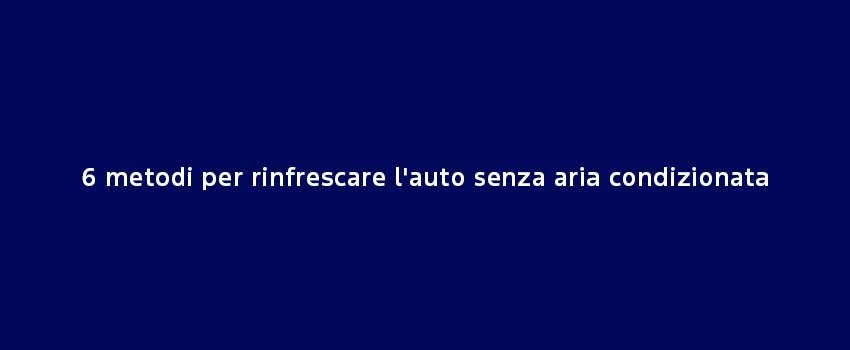 6 Metodi Per Rinfrescare L'auto Senza Aria Condizionata (1)