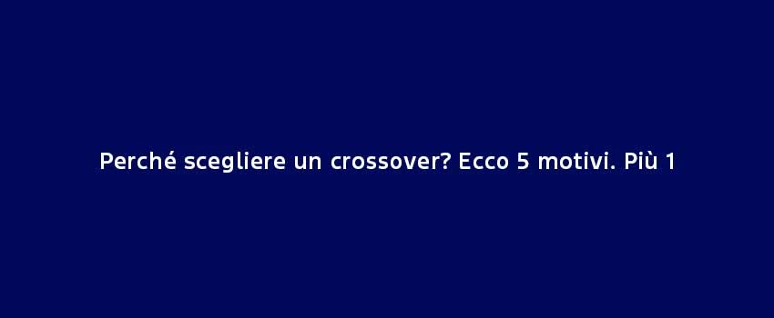Perché Scegliere Un Crossover