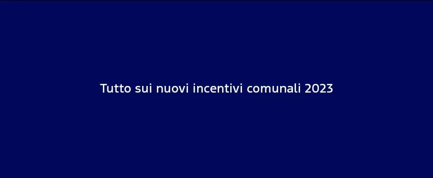 Tutto Sui Nuovi Incentivi Comunali 2023