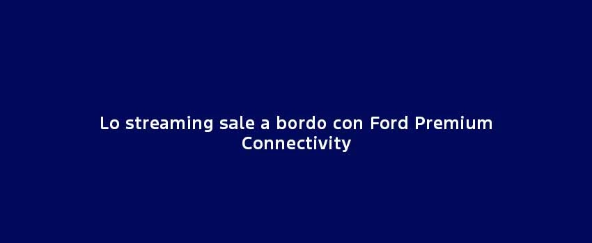 Lo Streaming Sale A Bordo Con Ford Premium Connectivity